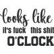 LOOKS LIKE IT'S FUCK THIS SHIT O'CLOCK