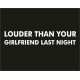 LOUDER THAN YOUR GIRLFRIEND LAST NIGHT